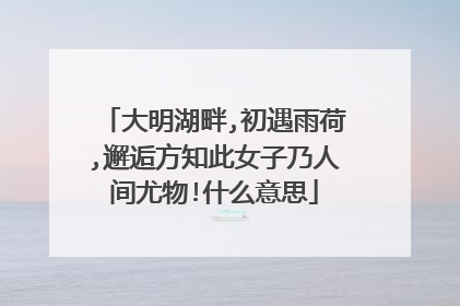 大明湖畔,初遇雨荷,邂逅方知此女子乃人间尤物!什么意思