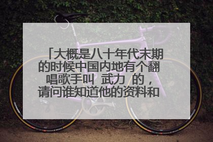 大概是八十年代末期的时候中国内地有个翻唱歌手叫 武力 的,请问谁知道他的资料和歌曲下载地址?