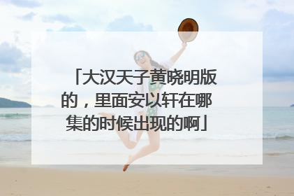 大汉天子黄晓明版的，里面安以轩在哪集的时候出现的啊