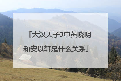 大汉天子3中黄晓明和安以轩是什么关系