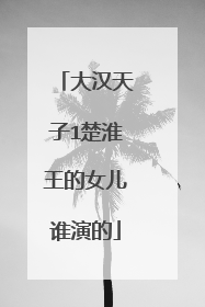 大汉天子1楚淮王的女儿谁演的