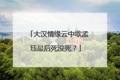 大汉情缘云中歌孟珏最后死没死？