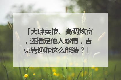 大肆卖惨、高调炫富,还插足他人感情,吉克隽逸咋这么能装?
