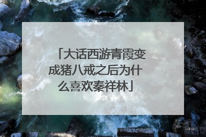 大话西游青霞变成猪八戒之后为什么喜欢秦祥林