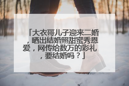 大衣哥儿子迎来二婚,晒出结婚照甜蜜秀恩爱,网传给数万的彩礼,要结婚吗?