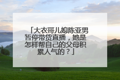 大衣哥儿媳陈亚男暂停带货直播,她是怎样帮自己的父母积累人气的?