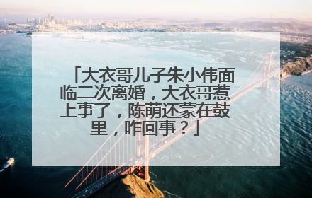 大衣哥儿子朱小伟面临二次离婚,大衣哥惹上事了,陈萌还蒙在鼓里,咋回事?