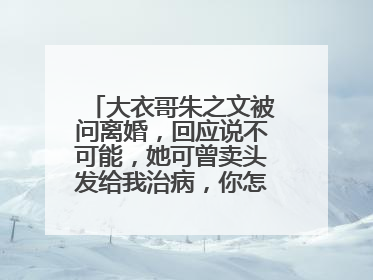 大衣哥朱之文被问离婚，回应说不可能，她可曾卖头发给我治病，你怎么看？
