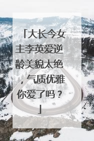 大长今女主李英爱逆龄美貌太绝,气质优雅你爱了吗?