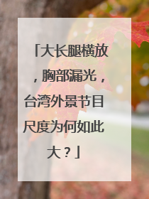 大长腿横放,胸部漏光,台湾外景节目尺度为何如此大?