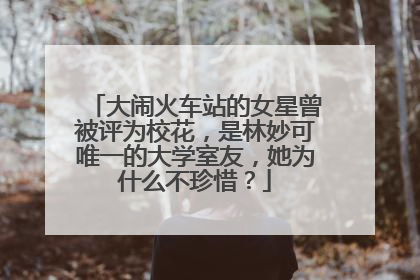 大闹火车站的女星曾被评为校花，是林妙可唯一的大学室友，她为什么不珍惜？
