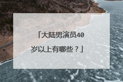 大陆男演员40岁以上有哪些？