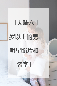 大陆六十岁以上的男明星照片和名字