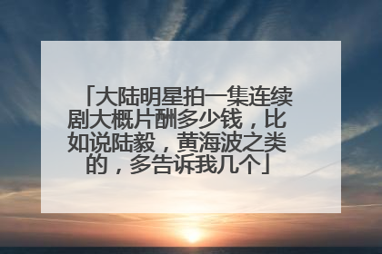 大陆明星拍一集连续剧大概片酬多少钱,比如说陆毅,黄海波之类的,多告诉我几个