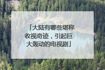 大陆有哪些堪称收视奇迹,引起巨大轰动的电视剧