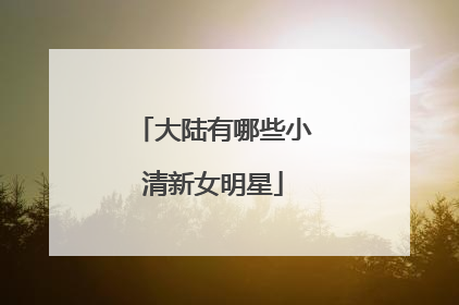 大陆有哪些小清新女明星