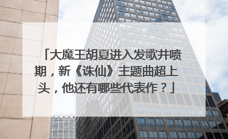 大魔王胡夏进入发歌井喷期，新《诛仙》主题曲超上头，他还有哪些代表作？