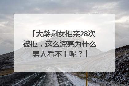 大龄剩女相亲28次被拒,这么漂亮为什么男人看不上呢?