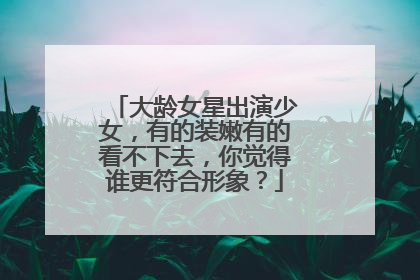 大龄女星出演少女，有的装嫩有的看不下去，你觉得谁更符合形象？