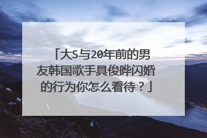 大S与20年前的男友韩国歌手具俊晔闪婚的行为你怎么看待?
