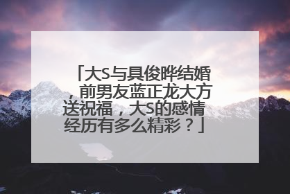 大S与具俊晔结婚，前男友蓝正龙大方送祝福，大S的感情经历有多么精彩？