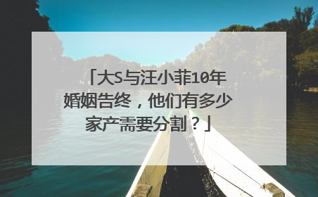 大S与汪小菲10年婚姻告终，他们有多少家产需要分割？