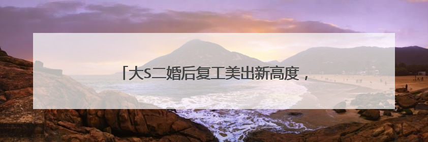 大S二婚后复工美出新高度,她有哪些角色让你印象深刻?