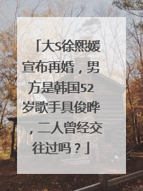 大S徐熙媛宣布再婚,男方是韩国52岁歌手具俊晔,二人曾经交往过吗?