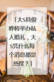 大S具俊晔将举办私人婚礼，大S凭什么每个消息都是热搜？