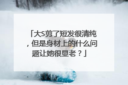 大S剪了短发很清纯，但是身材上的什么问题让她很显老？