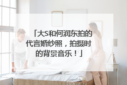 大S和何润东拍的代言婚纱照，拍摄时的背景音乐！