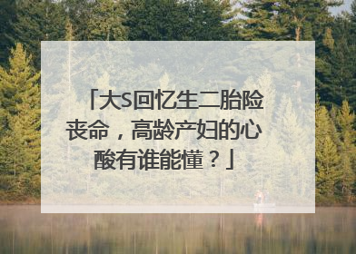 大S回忆生二胎险丧命,高龄产妇的心酸有谁能懂?
