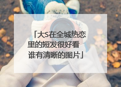 大S在全城热恋里的短发很好看 谁有清晰的图片