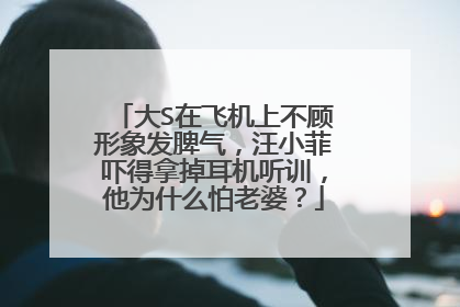 大S在飞机上不顾形象发脾气，汪小菲吓得拿掉耳机听训，他为什么怕老婆？