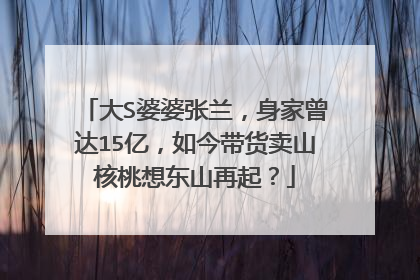 大S婆婆张兰，身家曾达15亿，如今带货卖山核桃想东山再起？