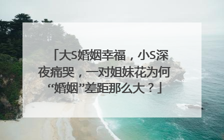 大S婚姻幸福，小S深夜痛哭，一对姐妹花为何“婚姻”差距那么大？