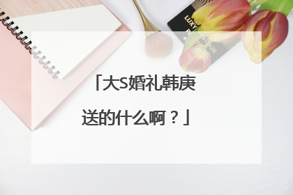 大S婚礼韩庚送的什么啊？
