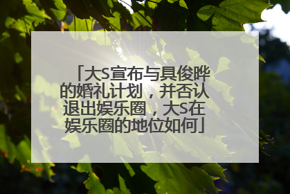 大S宣布与具俊晔的婚礼计划,并否认退出娱乐圈,大S在娱乐圈的地位如何