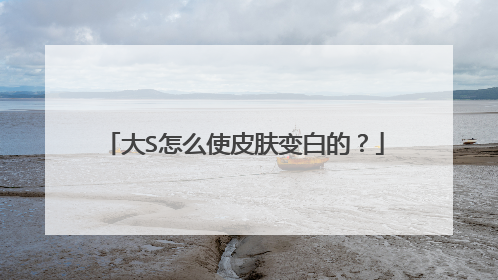 大S怎么使皮肤变白的?