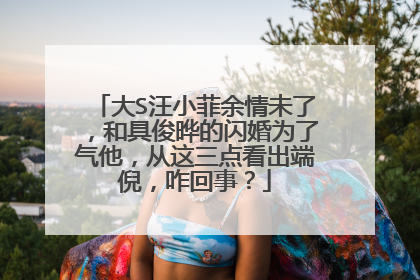 大S汪小菲余情未了,和具俊晔的闪婚为了气他,从这三点看出端倪,咋回事?