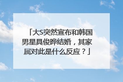 大S突然宣布和韩国男星具俊晔结婚,其家属对此是什么反应?