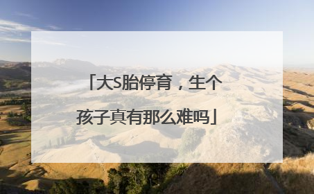 大S胎停育,生个孩子真有那么难吗