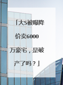 大S被曝降价卖6000万豪宅,是破产了吗?