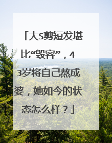 大S剪短发堪比“毁容”,43岁将自己熬成婆,她如今的状态怎么样?