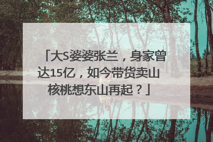 大S婆婆张兰，身家曾达15亿，如今带货卖山核桃想东山再起？