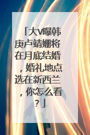 大V曝韩庚卢靖姗将在月底结婚,婚礼地点选在新西兰,你怎么看?
