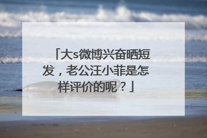 大s微博兴奋晒短发，老公汪小菲是怎样评价的呢？