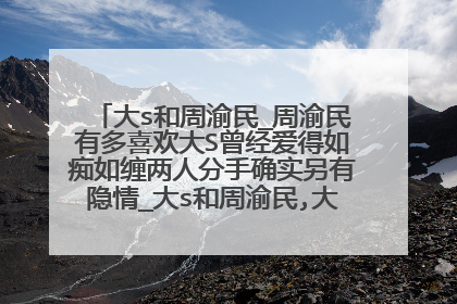 大s和周渝民_周渝民有多喜欢大S曾经爱得如痴如缠两人分手确实另有隐情_大s和周渝民,大s,和,周渝民