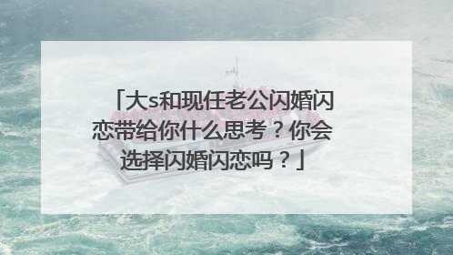 大s和现任老公闪婚闪恋带给你什么思考？你会选择闪婚闪恋吗？