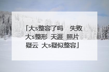大s整容了吗  失败 大s整形 天涯 照片 疑云 大s疑似整容